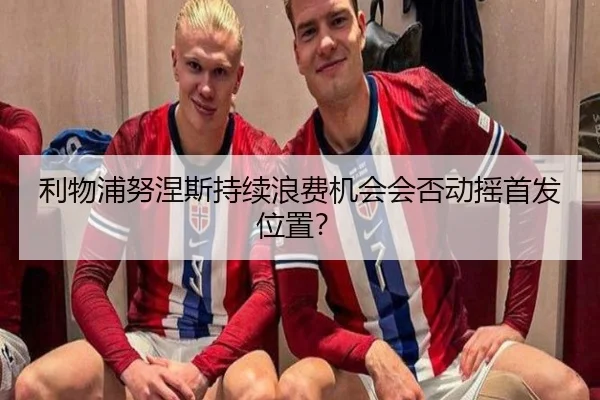 利物浦努涅斯持续浪费机会会否动摇首发位置？